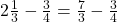 2\frac{1}{3} - \frac{3}{4} = \frac{7}{3} - \frac{3}{4}