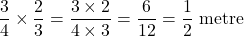 \[\frac{3}{4} \times \frac{2}{3} = \frac{3 \times 2}{4 \times 3} = \frac{6}{12} = \frac{1}{2} \text{ metre}\]