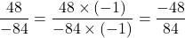 \[\frac{48}{-84} = \frac{48 \times (-1)}{-84 \times (-1)} = \frac{-48}{84}\]