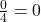 \frac{0}{4} = 0