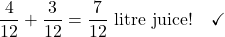 \[\frac{4}{12} + \frac{3}{12} = \frac{7}{12} \text{ litre juice!} \quad \checkmark\]