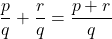 \[\frac{p}{q} + \frac{r}{q} = \frac{p + r}{q}\]