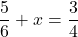 \[\frac{5}{6} + x = \frac{3}{4}\]