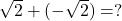 \sqrt{2} + (-\sqrt{2}) = ?