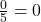 \frac{0}{5} = 0