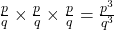 \frac{p}{q} \times \frac{p}{q} \times \frac{p}{q} = \frac{p^3}{q^3}