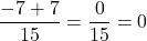 \[\frac{-7 + 7}{15} = \frac{0}{15} = 0\]
