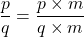 \[\frac{p}{q} = \frac{p \times m}{q \times m}\]