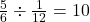 \frac{5}{6} \div \frac{1}{12} = 10