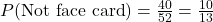 P(\text{Not face card}) = \frac{40}{52} = \frac{10}{13}