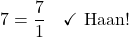 \[7 = \frac{7}{1} \quad \checkmark \text{ Haan!}\]