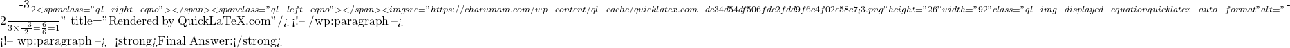 \frac{-3}{2}<span class="ql-right-eqno">   </span><span class="ql-left-eqno">   </span><img src="https://charumam.com/wp-content/ql-cache/quicklatex.com-dc34d54df506fde2fdd9f6c4f02e58c7_l3.png" height="26" width="92" class="ql-img-displayed-equation quicklatex-auto-format" alt="\[$\frac{-2}{3} \times \frac{-3}{2} = \frac{6}{6} = 1\]" title="Rendered by QuickLaTeX.com"/> <!-- /wp:paragraph --> <!-- wp:paragraph --> ✅ <strong>Final Answer:</strong> 