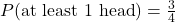P(\text{at least 1 head}) = \frac{3}{4}