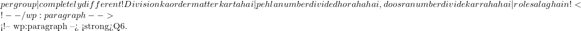 per group — completely different! Division ka order matter karta hai — pehla number divided ho raha hai, doosra number divide kar raha hai — roles alag hain! ✅ <!-- /wp:paragraph -->  <!-- wp:paragraph --> <strong>Q6.
