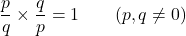 \[\frac{p}{q} \times \frac{q}{p} = 1 \qquad (p, q \neq 0)\]