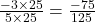\frac{-3 \times 25}{5 \times 25} = \frac{-75}{125}