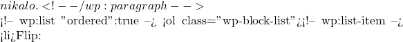 nikalo. <!-- /wp:paragraph -->  <!-- wp:list {"ordered":true} --> <ol class="wp-block-list"><!-- wp:list-item --> <li>Flip: